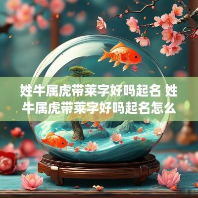 姓牛属虎带莱字好吗起名 姓牛属虎带莱字好吗起名怎么样