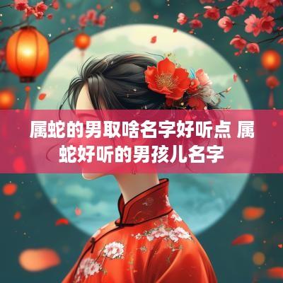 属蛇的男取啥名字好听点 属蛇好听的男孩儿名字