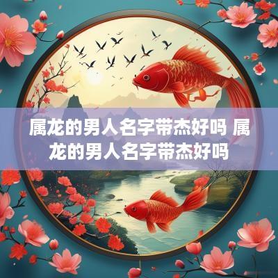 属龙的男人名字带杰好吗 属龙的男人名字带杰好吗