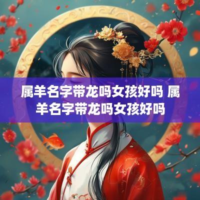 属羊名字带龙吗女孩好吗 属羊名字带龙吗女孩好吗
