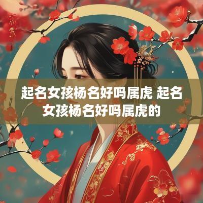 起名女孩杨名好吗属虎 起名女孩杨名好吗属虎的