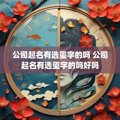 公司起名有选玺字的吗 公司起名有选玺字的吗好吗