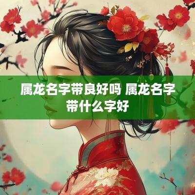 属龙名字带良好吗 属龙名字带什么字好