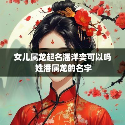 女儿属龙起名潘洋奕可以吗 姓潘属龙的名字 女儿属龙起名潘洋奕可以吗 姓潘属龙的名字