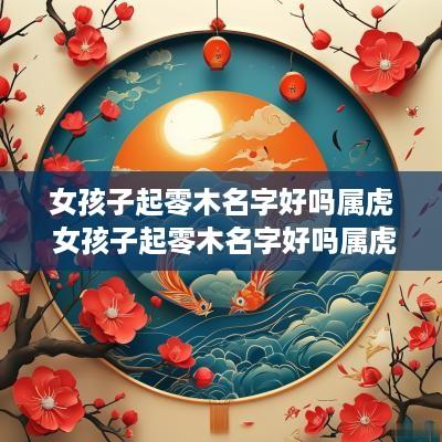 女孩子起零木名字好吗属虎 女孩子起零木名字好吗属虎的