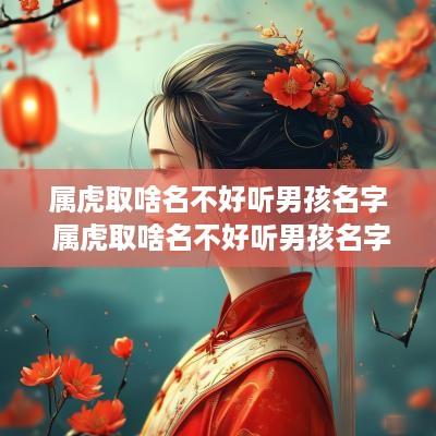 属虎取啥名不好听男孩名字 属虎取啥名不好听男孩名字大全