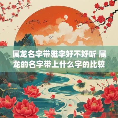 属龙名字带雅字好不好听 属龙的名字带上什么字的比较好