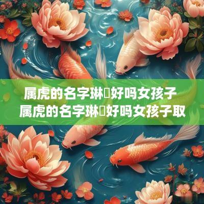 属虎的名字琳玥好吗女孩子 属虎的名字琳玥好吗女孩子取名
