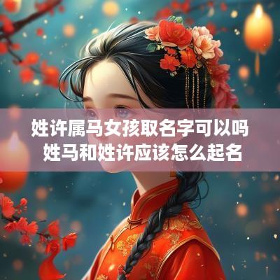 姓许属马女孩取名字可以吗 姓马和姓许应该怎么起名