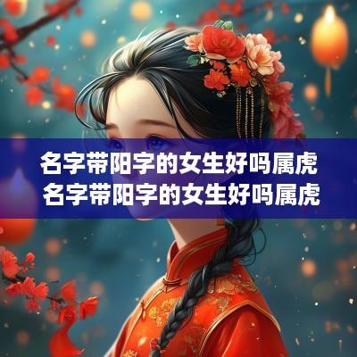 名字带阳字的女生好吗属虎 名字带阳字的女生好吗属虎男