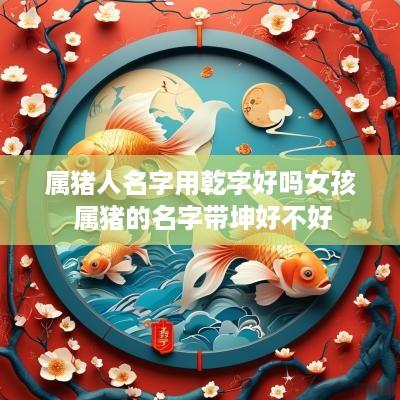 属猪人名字用乾字好吗女孩 属猪的名字带坤好不好