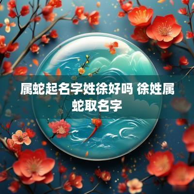 属蛇起名字姓徐好吗 徐姓属蛇取名字