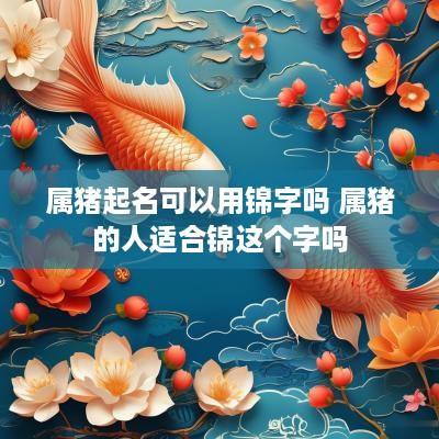 属猪起名可以用锦字吗 属猪的人适合锦这个字吗
