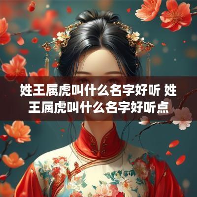 姓王属虎叫什么名字好听 姓王属虎叫什么名字好听点