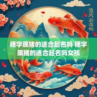 穗字属猪的适合起名吗 穗字属猪的适合起名吗女孩