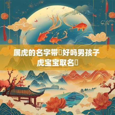 属虎的名字带玥好吗男孩子 虎宝宝取名玥