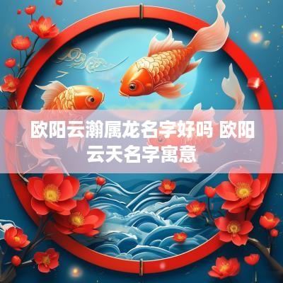 欧阳云瀚属龙名字好吗 欧阳云天名字寓意