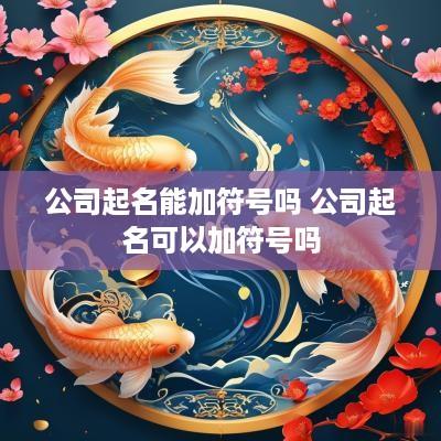 公司起名能加符号吗 公司起名可以加符号吗