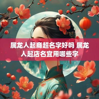 属龙人起商超名字好吗 属龙人起店名宜用哪些字