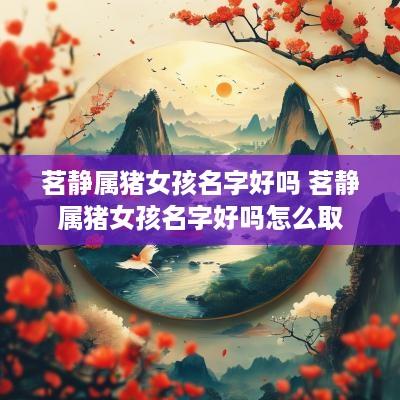 茗静属猪女孩名字好吗 茗静属猪女孩名字好吗怎么取