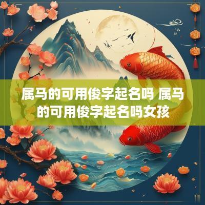 属马的可用俊字起名吗 属马的可用俊字起名吗女孩
