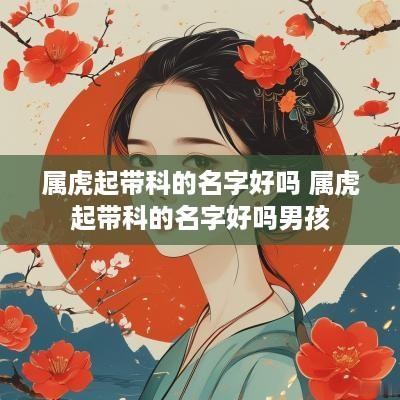 属虎起带科的名字好吗 属虎起带科的名字好吗男孩