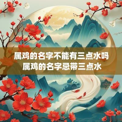 属鸡的名字不能有三点水吗 属鸡的名字忌带三点水