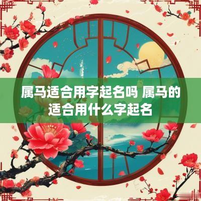 属马适合用字起名吗 属马的适合用什么字起名