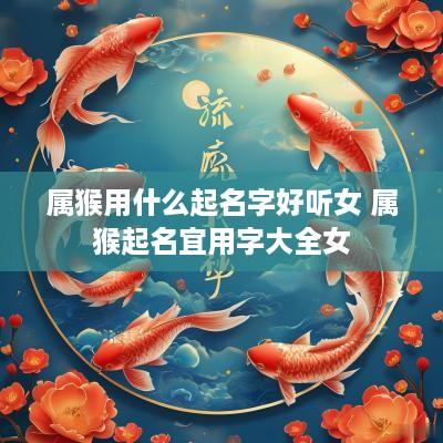 属猴用什么起名字好听女 属猴起名宜用字大全女
