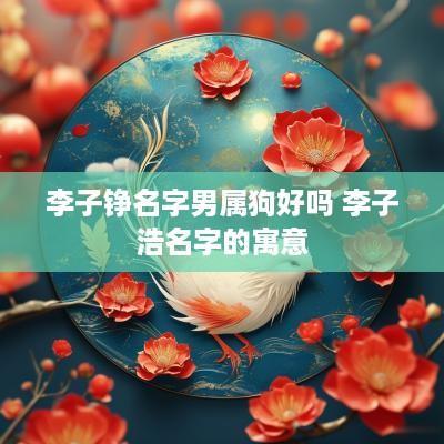 李子铮名字男属狗好吗 李子浩名字的寓意