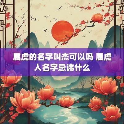 属虎的名字叫杰可以吗 属虎人名字忌讳什么