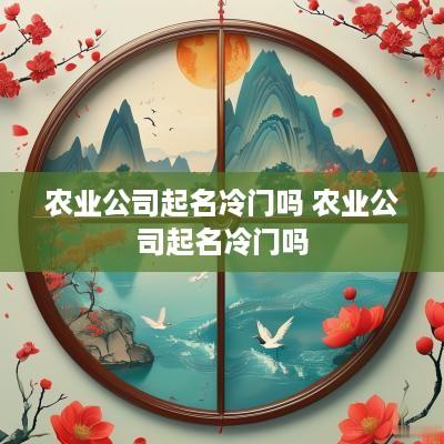 农业公司起名冷门吗 农业公司起名冷门吗