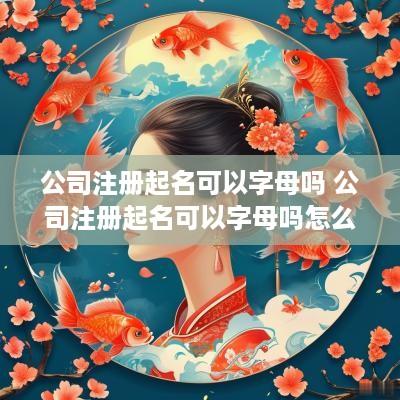 公司注册起名可以字母吗 公司注册起名可以字母吗怎么起