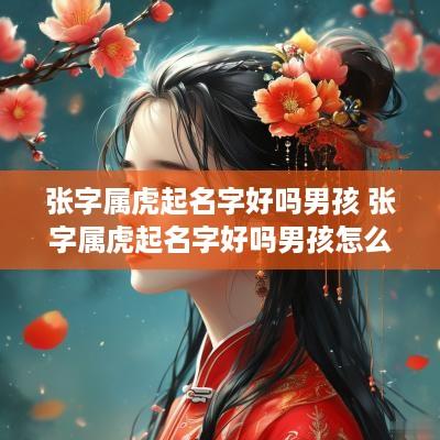 张字属虎起名字好吗男孩 张字属虎起名字好吗男孩怎么取