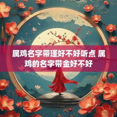 属鸡名字带瑾好不好听点 属鸡的名字带金好不好