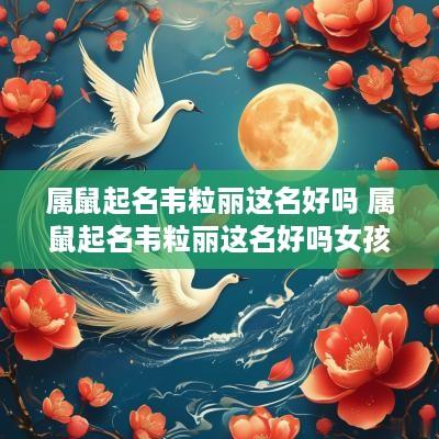 属鼠起名韦粒丽这名好吗 属鼠起名韦粒丽这名好吗女孩