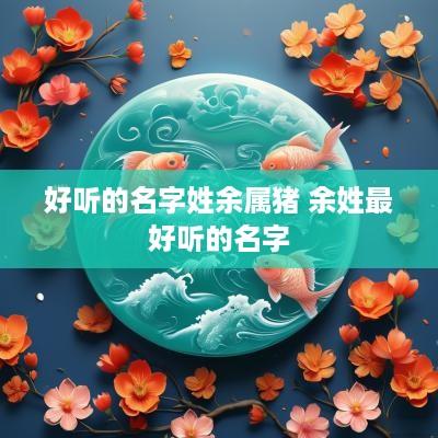 好听的名字姓余属猪 余姓最好听的名字