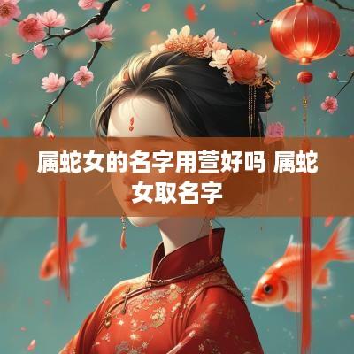 属蛇女的名字用萱好吗 属蛇女取名字