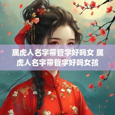 属虎人名字带管字好吗女 属虎人名字带管字好吗女孩