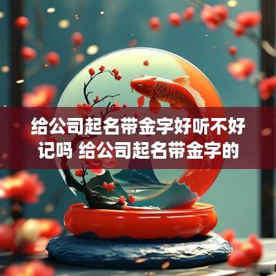 给公司起名带金字好听不好记吗 给公司起名带金字的