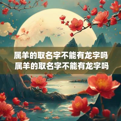 属羊的取名字不能有龙字吗 属羊的取名字不能有龙字吗为什么