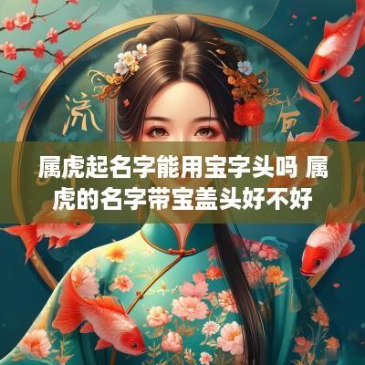 属虎起名字能用宝字头吗 属虎的名字带宝盖头好不好