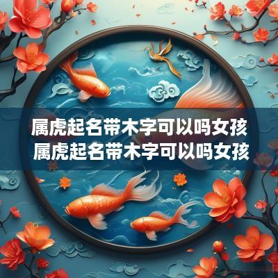 属虎起名带木字可以吗女孩 属虎起名带木字可以吗女孩名字