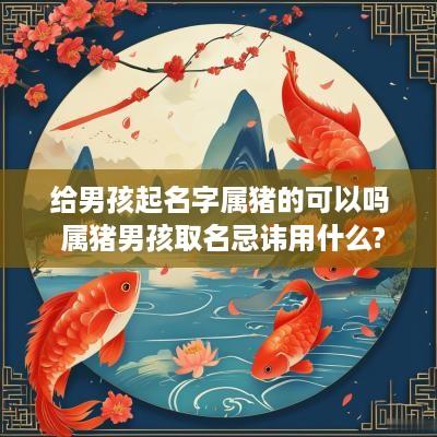 给男孩起名字属猪的可以吗 属猪男孩取名忌讳用什么? 给男孩起名字属猪的可以吗 属猪男孩取名忌讳用什么?