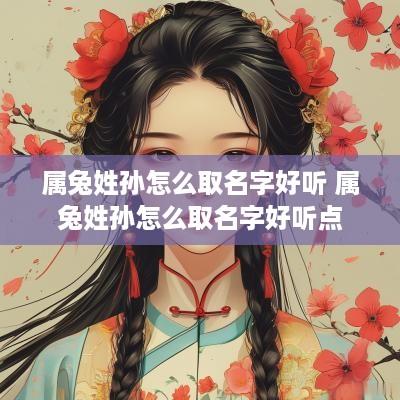 属兔姓孙怎么取名字好听 属兔姓孙怎么取名字好听点