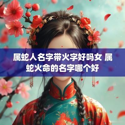 属蛇人名字带火字好吗女 属蛇火命的名字哪个好