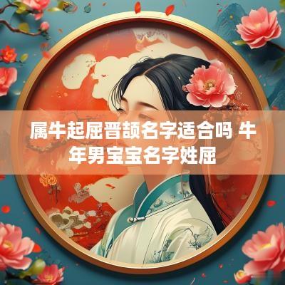 属牛起屈晋颉名字适合吗 蛇年男宝宝名字姓屈