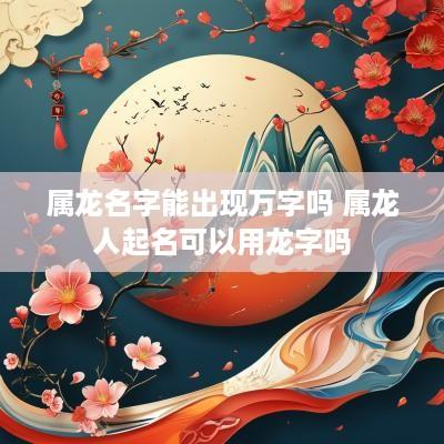 属龙名字能出现万字吗 属龙人起名可以用龙字吗