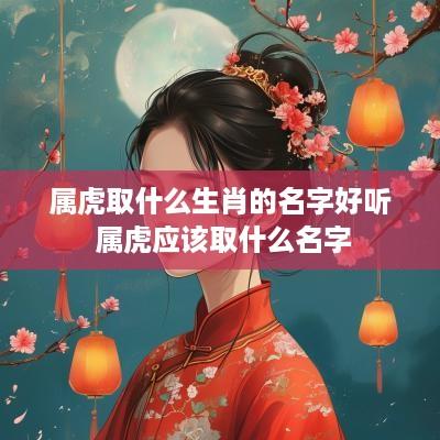 属虎取什么生肖的名字好听 属虎应该取什么名字