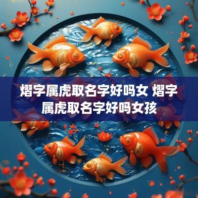 熠字属虎取名字好吗女 熠字属虎取名字好吗女孩